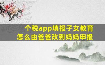 个税app填报子女教育怎么由爸爸改到妈妈申报