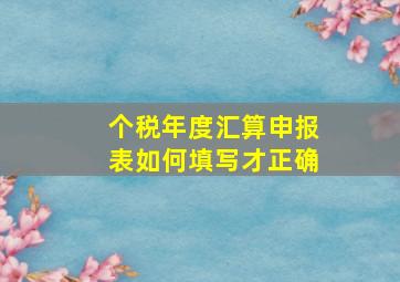 个税年度汇算申报表如何填写才正确