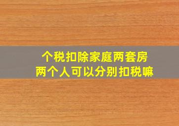 个税扣除家庭两套房两个人可以分别扣税嘛