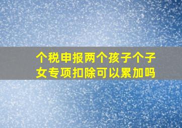 个税申报两个孩子个子女专项扣除可以累加吗