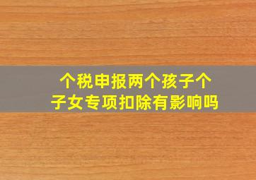 个税申报两个孩子个子女专项扣除有影响吗