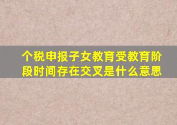 个税申报子女教育受教育阶段时间存在交叉是什么意思