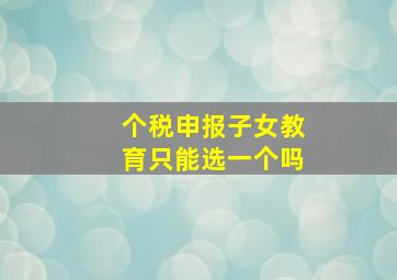 个税申报子女教育只能选一个吗