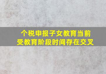 个税申报子女教育当前受教育阶段时间存在交叉