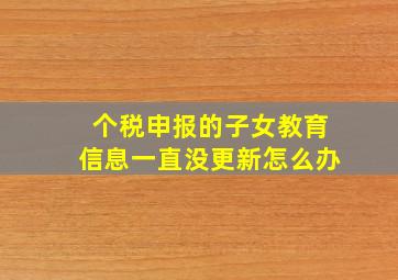 个税申报的子女教育信息一直没更新怎么办