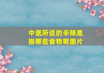 中医所说的辛辣是指哪些食物呢图片