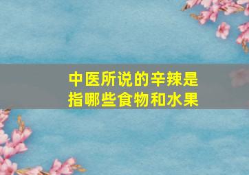 中医所说的辛辣是指哪些食物和水果