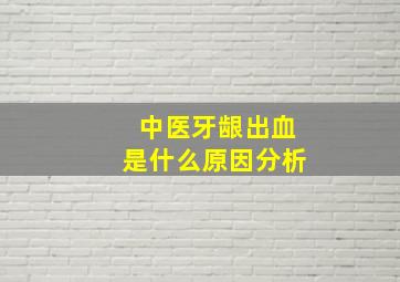 中医牙龈出血是什么原因分析