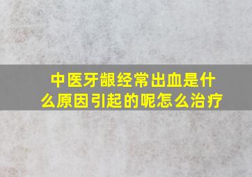 中医牙龈经常出血是什么原因引起的呢怎么治疗