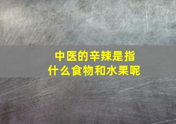 中医的辛辣是指什么食物和水果呢