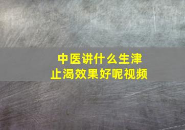 中医讲什么生津止渴效果好呢视频