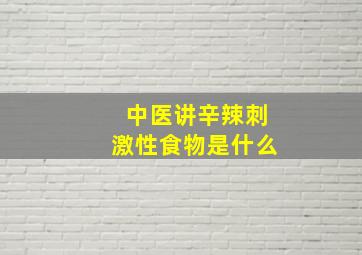 中医讲辛辣刺激性食物是什么