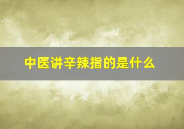 中医讲辛辣指的是什么