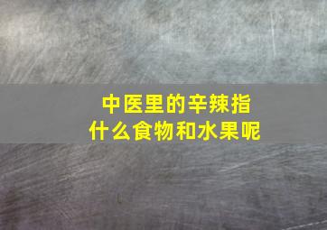 中医里的辛辣指什么食物和水果呢