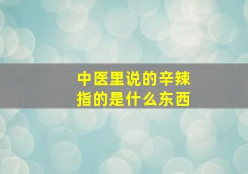 中医里说的辛辣指的是什么东西