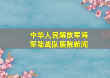 中华人民解放军海军陆战队医院新闻