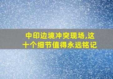 中印边境冲突现场,这十个细节值得永远铭记