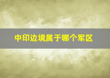 中印边境属于哪个军区