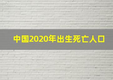 中国2020年出生死亡人口