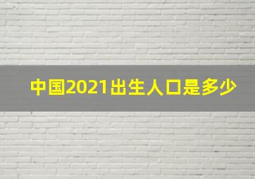 中国2021出生人口是多少