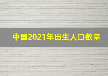 中国2021年出生人口数量