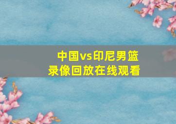 中国vs印尼男篮录像回放在线观看