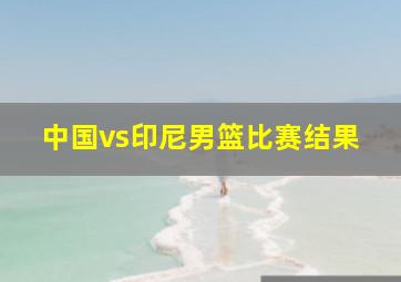 中国vs印尼男篮比赛结果