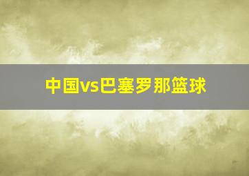 中国vs巴塞罗那篮球