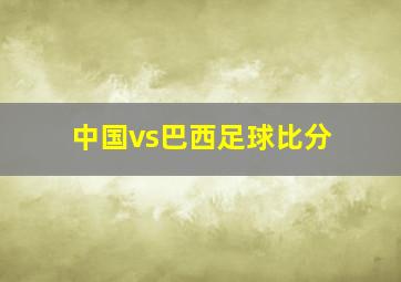 中国vs巴西足球比分