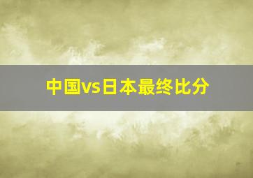 中国vs日本最终比分