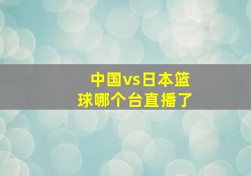 中国vs日本篮球哪个台直播了