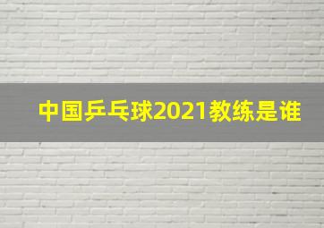 中国乒乓球2021教练是谁