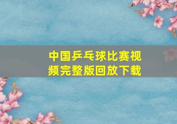 中国乒乓球比赛视频完整版回放下载