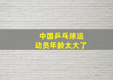 中国乒乓球运动员年龄太大了