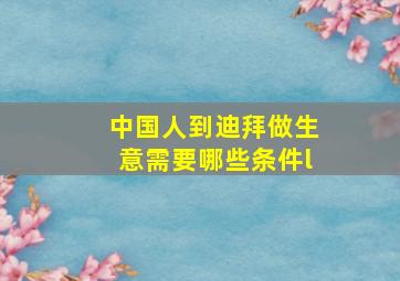 中国人到迪拜做生意需要哪些条件l