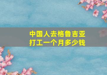 中国人去格鲁吉亚打工一个月多少钱