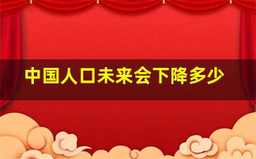 中国人口未来会下降多少