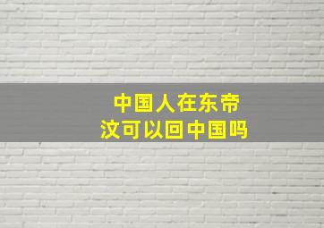 中国人在东帝汶可以回中国吗