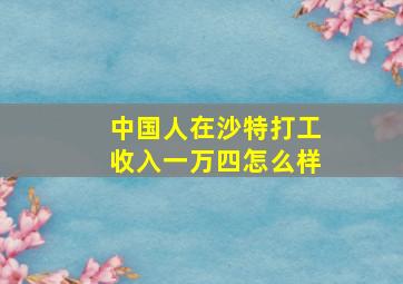 中国人在沙特打工收入一万四怎么样