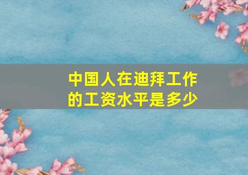 中国人在迪拜工作的工资水平是多少