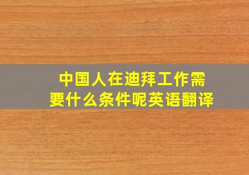 中国人在迪拜工作需要什么条件呢英语翻译