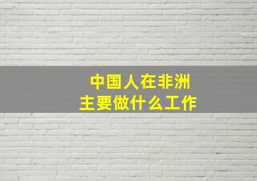 中国人在非洲主要做什么工作