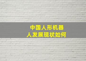 中国人形机器人发展现状如何