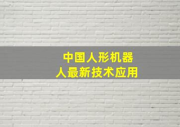 中国人形机器人最新技术应用