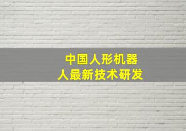 中国人形机器人最新技术研发