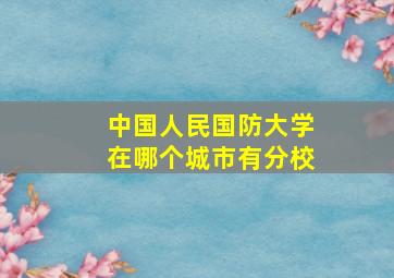 中国人民国防大学在哪个城市有分校