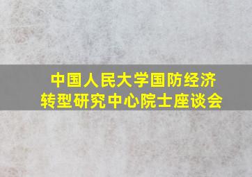 中国人民大学国防经济转型研究中心院士座谈会