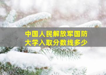 中国人民解放军国防大学入取分数线多少