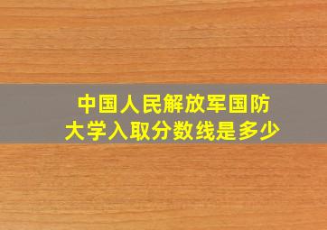 中国人民解放军国防大学入取分数线是多少