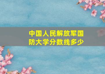 中国人民解放军国防大学分数线多少